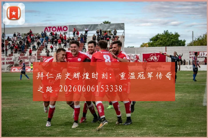 拜仁历史辉煌时刻：重温冠军传奇之路_20260606153338