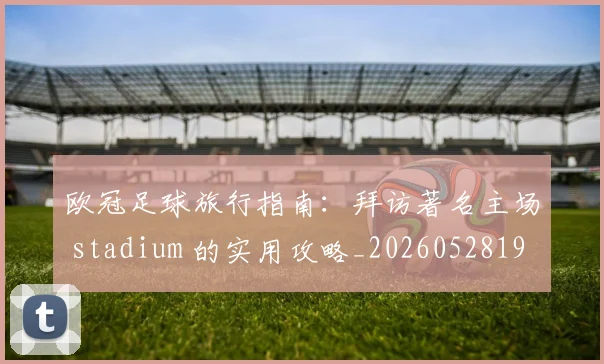 欧冠足球旅行指南:拜访著名主场 stadium 的实用攻略_20260528193350