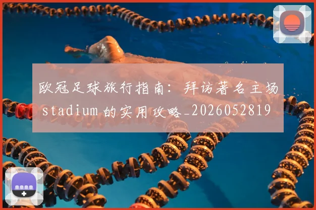 欧冠足球旅行指南:拜访著名主场 stadium 的实用攻略_20260528193350