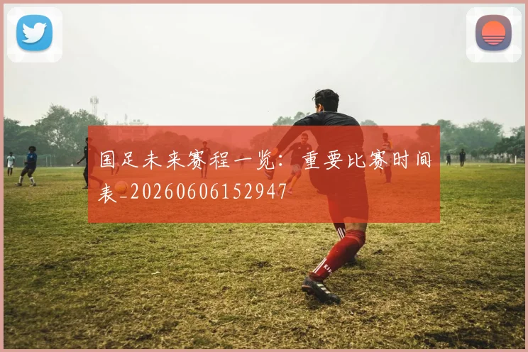 国足未来赛程一览：重要比赛时间表_20260606152947