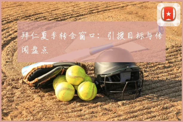 拜仁夏季转会窗口:引援目标与传闻盘点