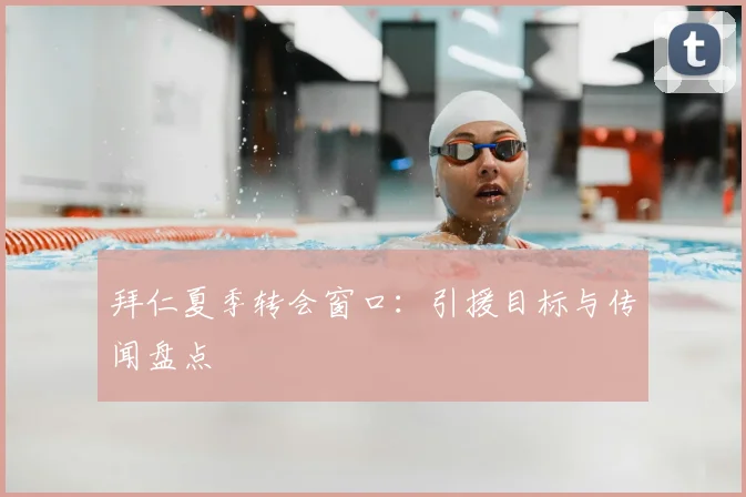 拜仁夏季转会窗口：引援目标与传闻盘点