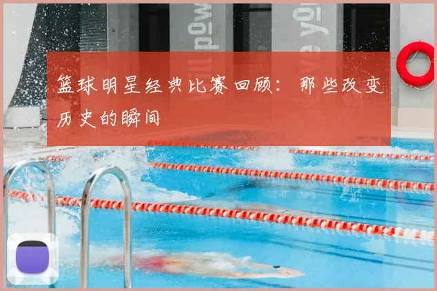 篮球明星经典比赛回顾:那些改变历史的瞬间